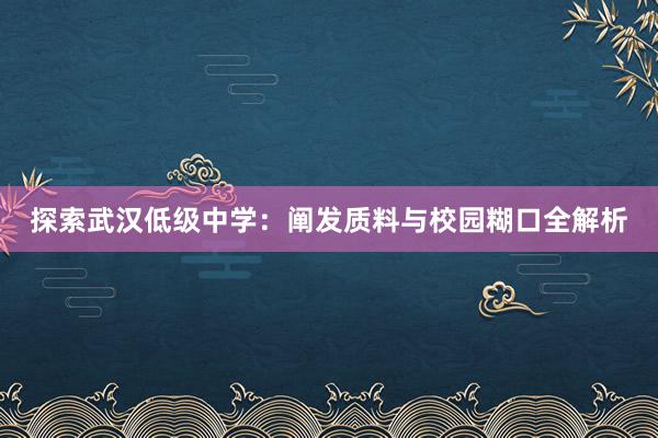 探索武汉低级中学：阐发质料与校园糊口全解析